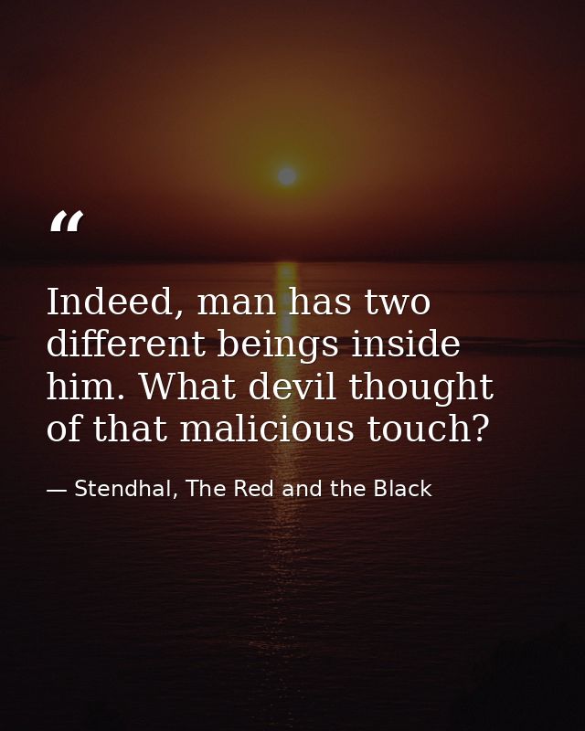 Indeed, man has two different beings inside him. What devil thought of that malicious touch? — Stendhal, The Red and the Black