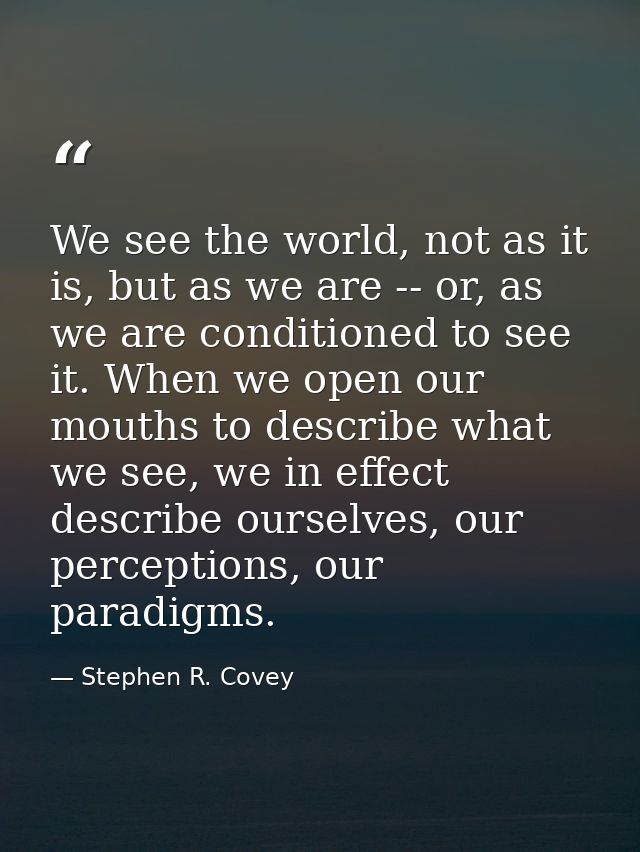 We see the world, not as it is, but as we are -- or, as we are conditioned to see it. When we open our mouths to describ — Stephen R. Covey
