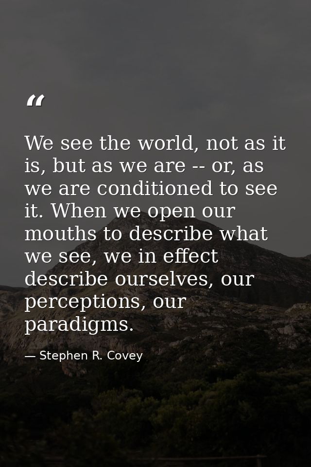 We see the world, not as it is, but as we are -- or, as we are conditioned to see it. When we open our mouths to describ — Stephen R. Covey
