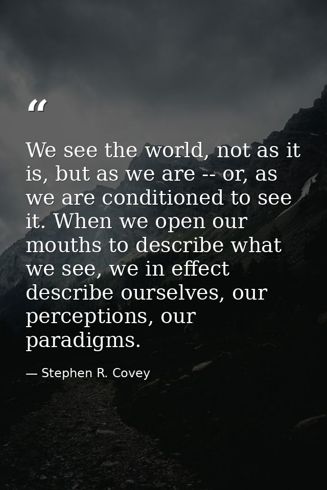We see the world, not as it is, but as we are -- or, as we are conditioned to see it. When we open our mouths to describ — Stephen R. Covey