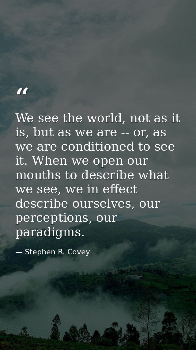 We see the world, not as it is, but as we are -- or, as we are conditioned to see it. When we open our mouths to describ — Stephen R. Covey