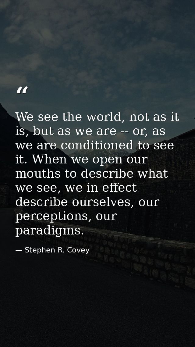 We see the world, not as it is, but as we are -- or, as we are conditioned to see it. When we open our mouths to describ — Stephen R. Covey