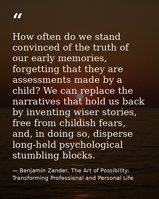 How often do we stand convinced of the truth of our early memories, forgetting that they are assessments made by a child — Benjamin Zander, The Art of Possibility: Transforming Professional and Personal Life