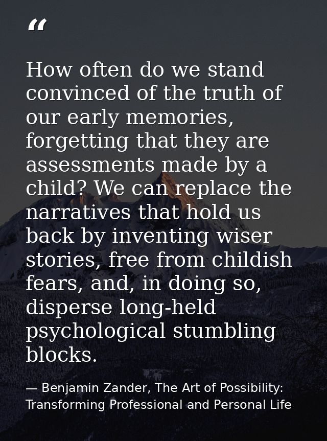 How often do we stand convinced of the truth of our early memories, forgetting that they are assessments made by a child — Benjamin Zander, The Art of Possibility: Transforming Professional and Personal Life
