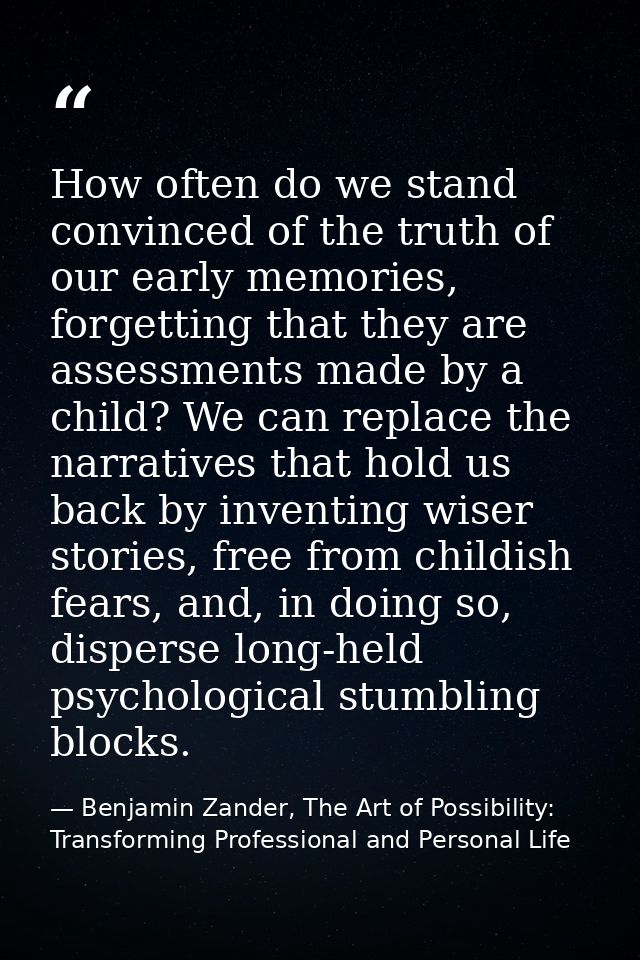 How often do we stand convinced of the truth of our early memories, forgetting that they are assessments made by a child — Benjamin Zander, The Art of Possibility: Transforming Professional and Personal Life