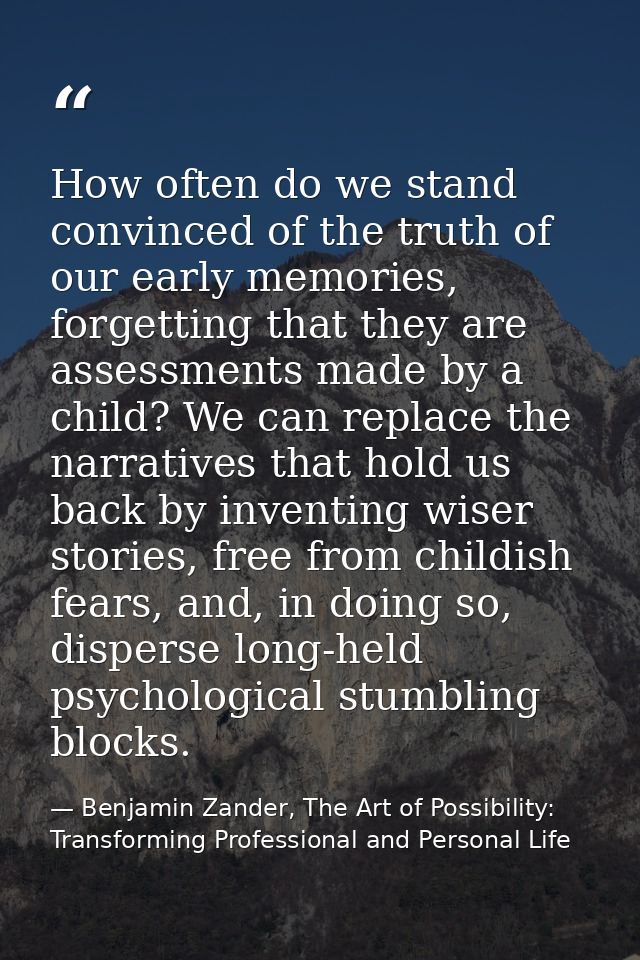 How often do we stand convinced of the truth of our early memories, forgetting that they are assessments made by a child — Benjamin Zander, The Art of Possibility: Transforming Professional and Personal Life