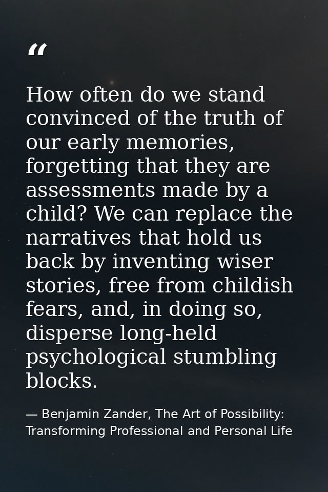 How often do we stand convinced of the truth of our early memories, forgetting that they are assessments made by a child — Benjamin Zander, The Art of Possibility: Transforming Professional and Personal Life