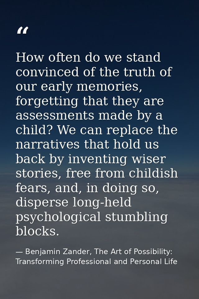 How often do we stand convinced of the truth of our early memories, forgetting that they are assessments made by a child — Benjamin Zander, The Art of Possibility: Transforming Professional and Personal Life