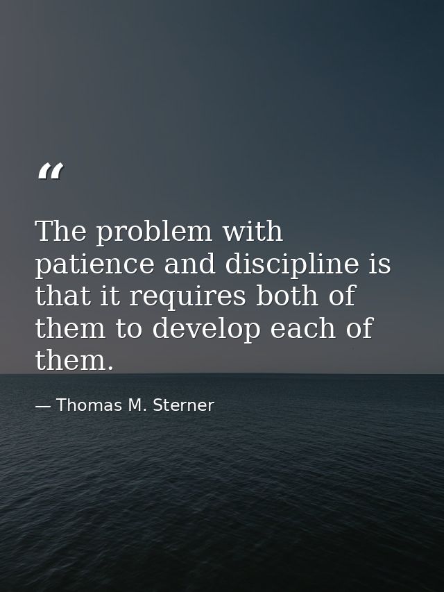 The problem with patience and discipline is that it requires both of them to develop each of them. — Thomas M. Sterner