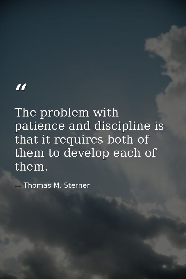 The problem with patience and discipline is that it requires both of them to develop each of them. — Thomas M. Sterner
