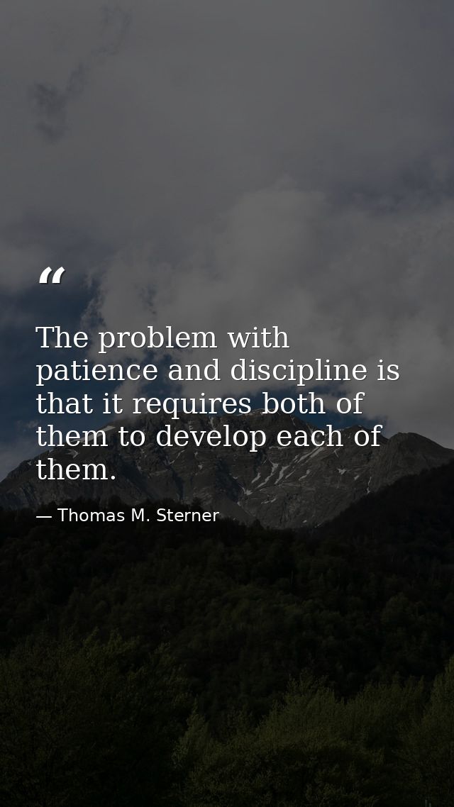 The problem with patience and discipline is that it requires both of them to develop each of them. — Thomas M. Sterner
