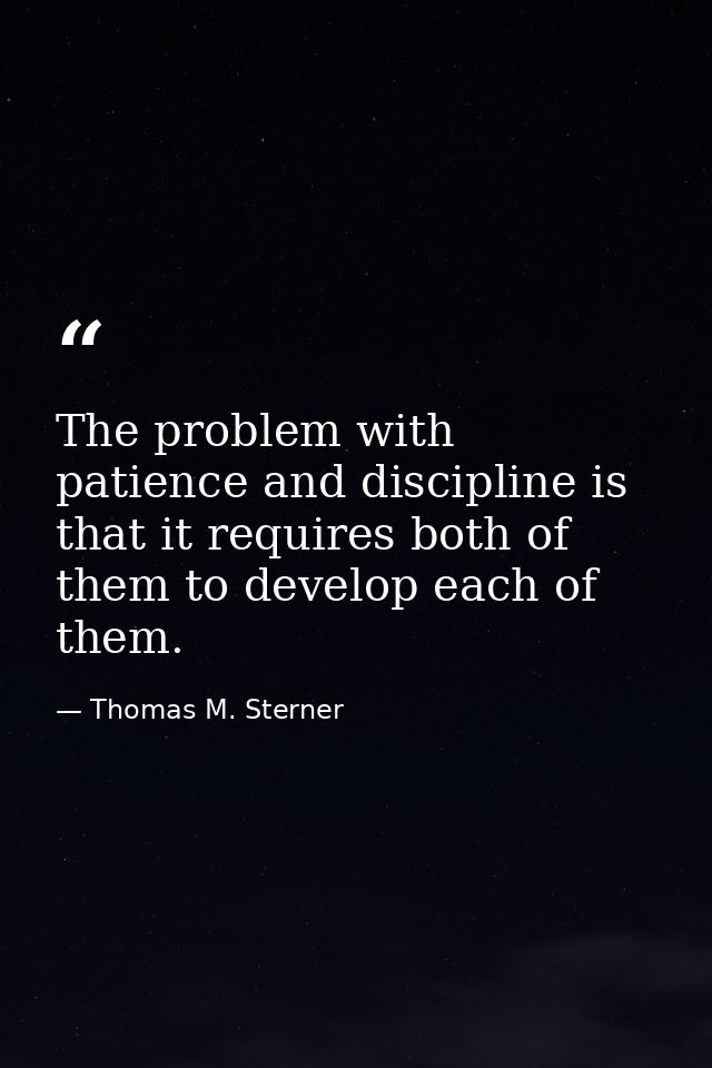 The problem with patience and discipline is that it requires both of them to develop each of them. — Thomas M. Sterner