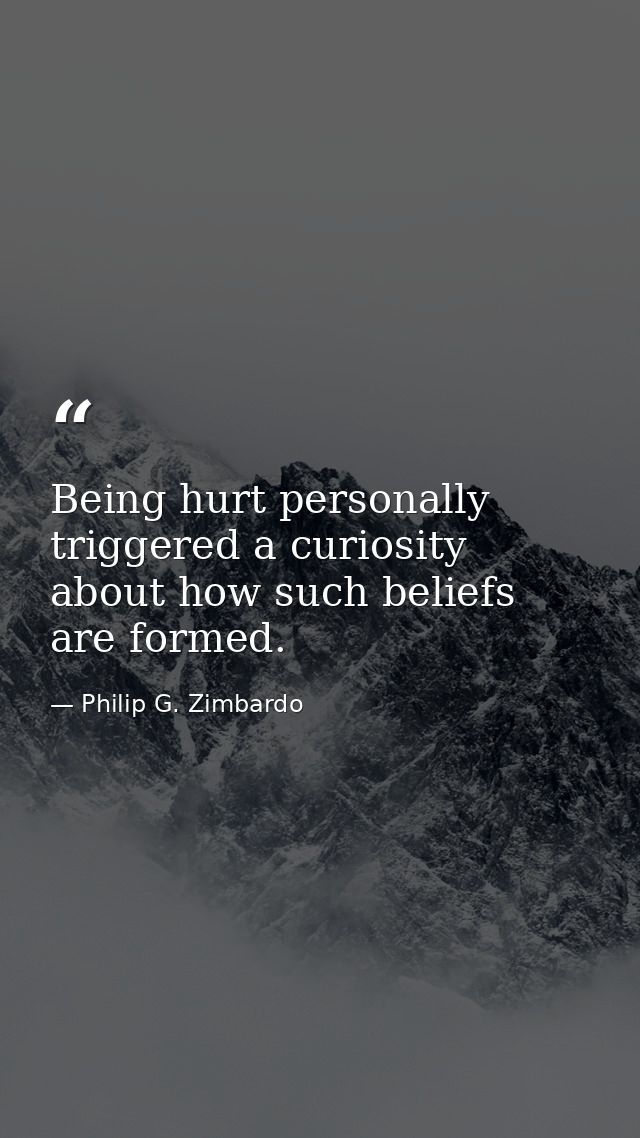 Being hurt personally triggered a curiosity about how such beliefs are formed. — Philip G. Zimbardo