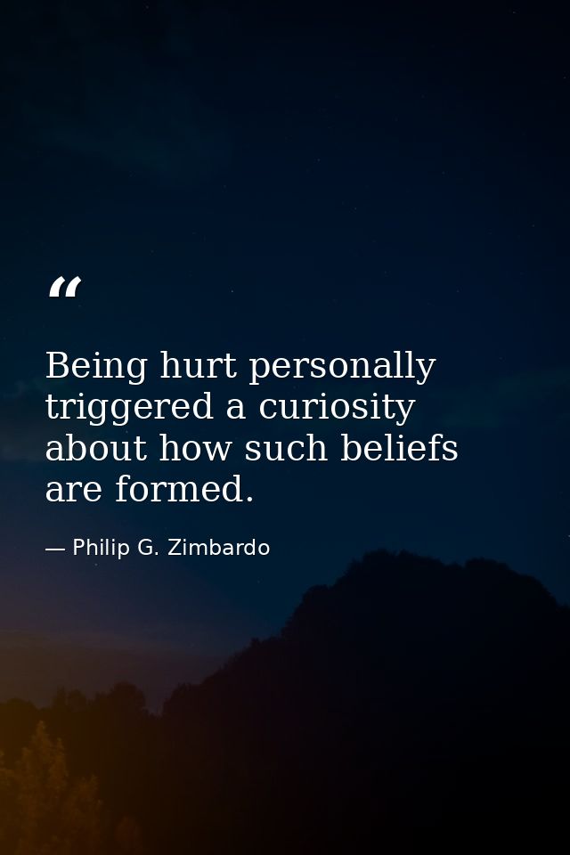 Being hurt personally triggered a curiosity about how such beliefs are formed. — Philip G. Zimbardo