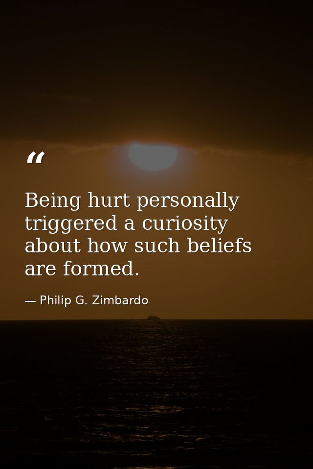 Being hurt personally triggered a curiosity about how such beliefs are formed. — Philip G. Zimbardo