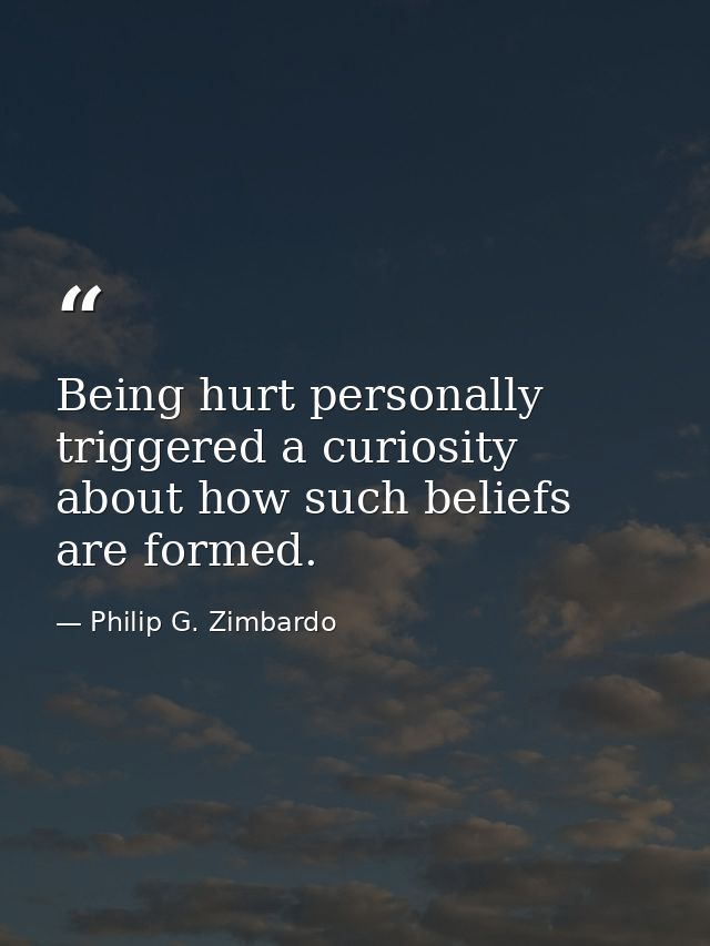 Being hurt personally triggered a curiosity about how such beliefs are formed. — Philip G. Zimbardo