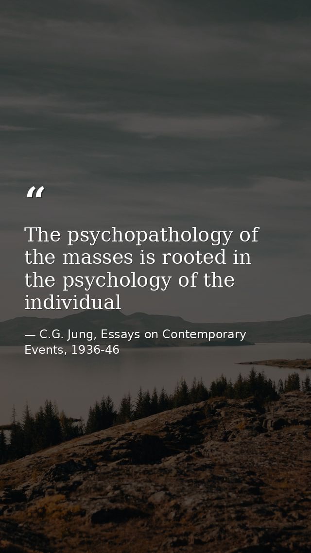 The psychopathology of the masses is rooted in the psychology of the individual — C.G. Jung, Essays on Contemporary Events, 1936-46