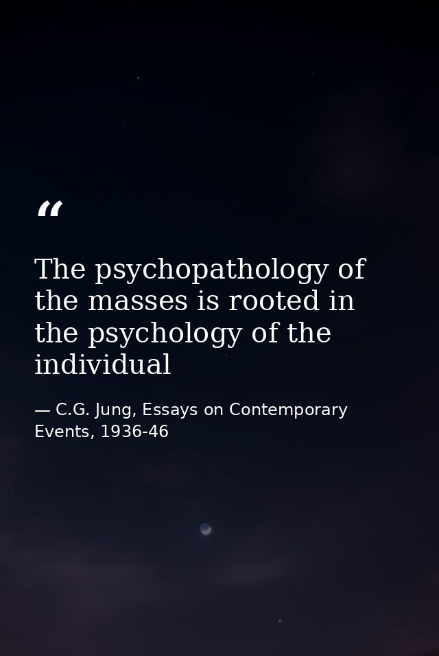 The psychopathology of the masses is rooted in the psychology of the individual — C.G. Jung, Essays on Contemporary Events, 1936-46