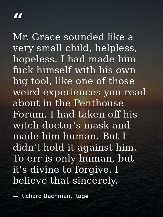 Mr. Grace sounded like a very small child, helpless, hopeless. I had made him fuck himself with his own big tool, like o — Richard Bachman, Rage
