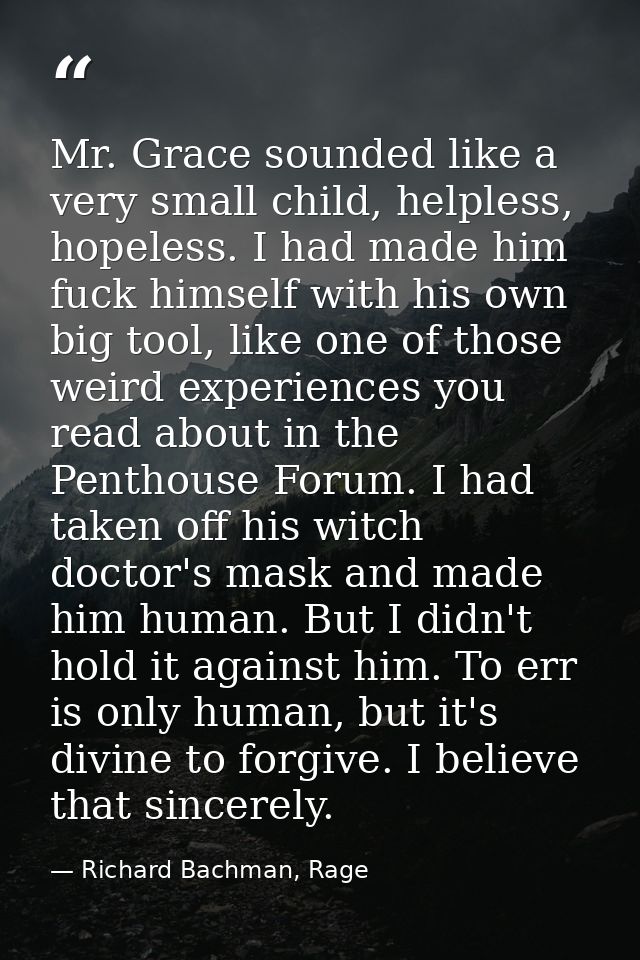 Mr. Grace sounded like a very small child, helpless, hopeless. I had made him fuck himself with his own big tool, like o — Richard Bachman, Rage