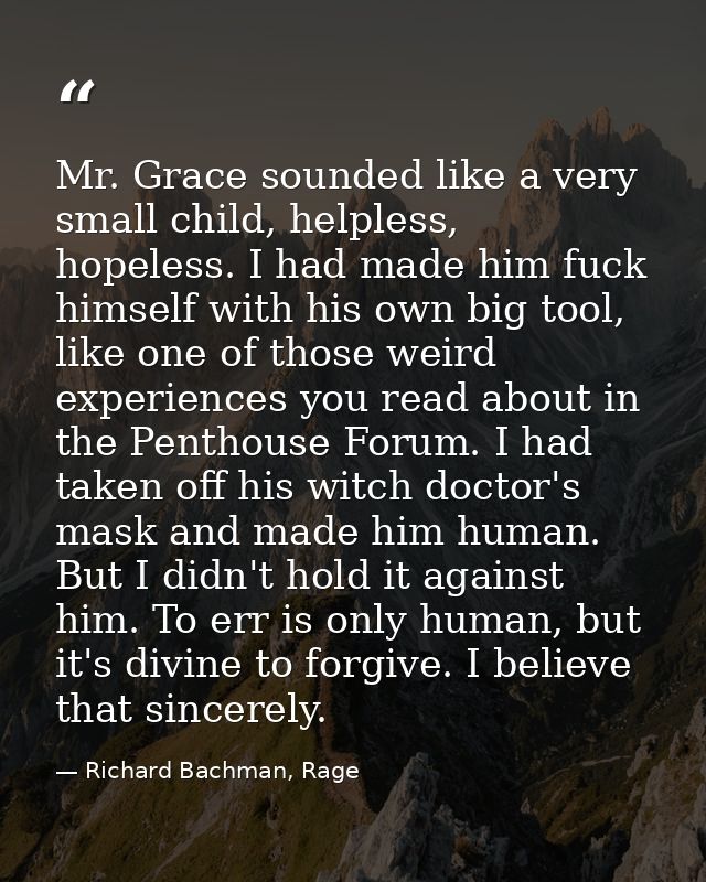 Mr. Grace sounded like a very small child, helpless, hopeless. I had made him fuck himself with his own big tool, like o — Richard Bachman, Rage