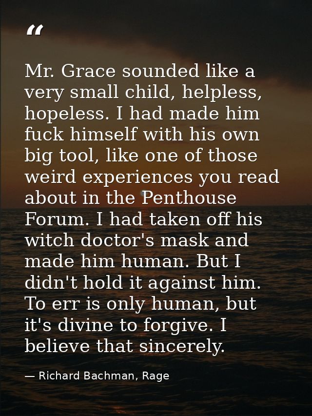 Mr. Grace sounded like a very small child, helpless, hopeless. I had made him fuck himself with his own big tool, like o — Richard Bachman, Rage