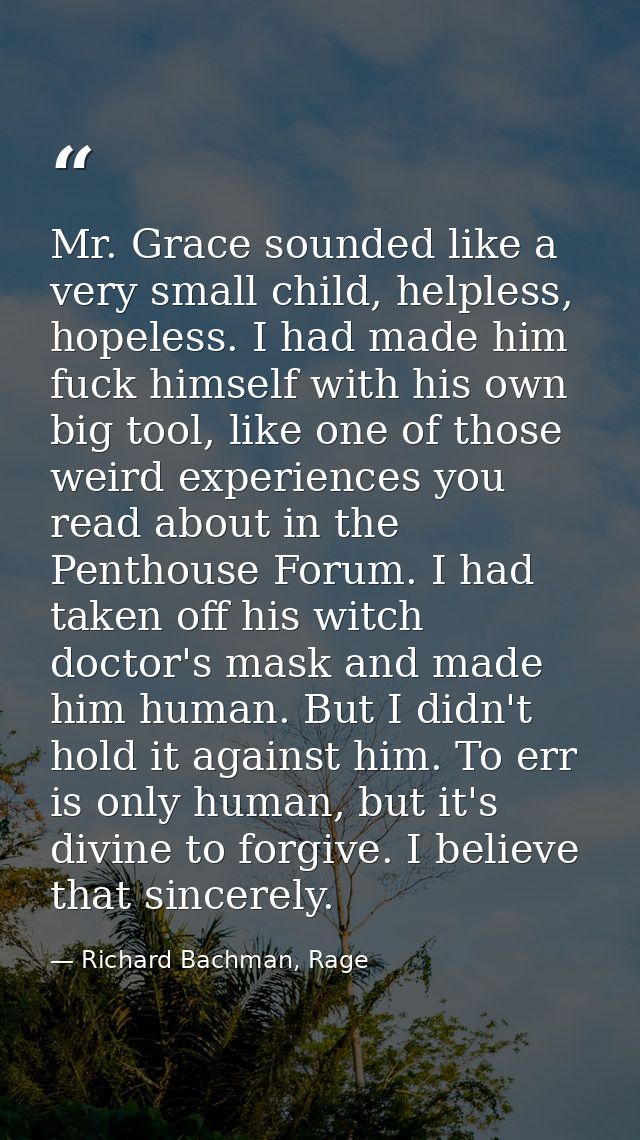 Mr. Grace sounded like a very small child, helpless, hopeless. I had made him fuck himself with his own big tool, like o — Richard Bachman, Rage