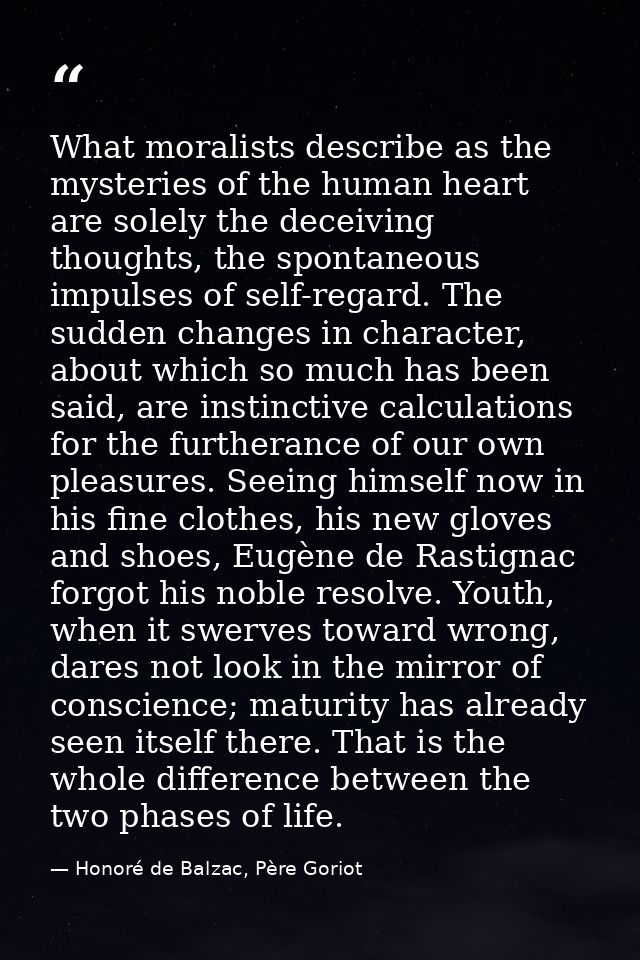 What moralists describe as the mysteries of the human heart are solely the deceiving thoughts, the spontaneous impulses  — Honoré de Balzac, Père Goriot