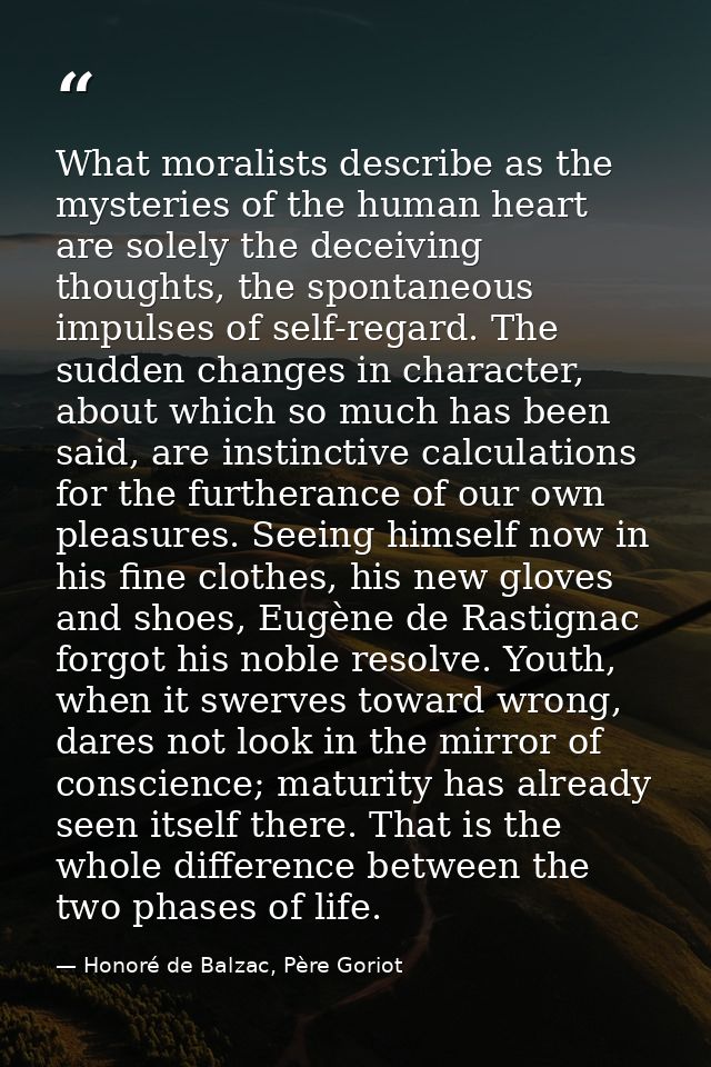What moralists describe as the mysteries of the human heart are solely the deceiving thoughts, the spontaneous impulses  — Honoré de Balzac, Père Goriot