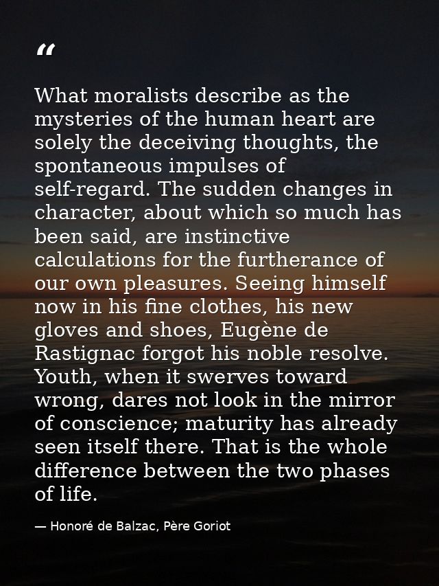 What moralists describe as the mysteries of the human heart are solely the deceiving thoughts, the spontaneous impulses  — Honoré de Balzac, Père Goriot