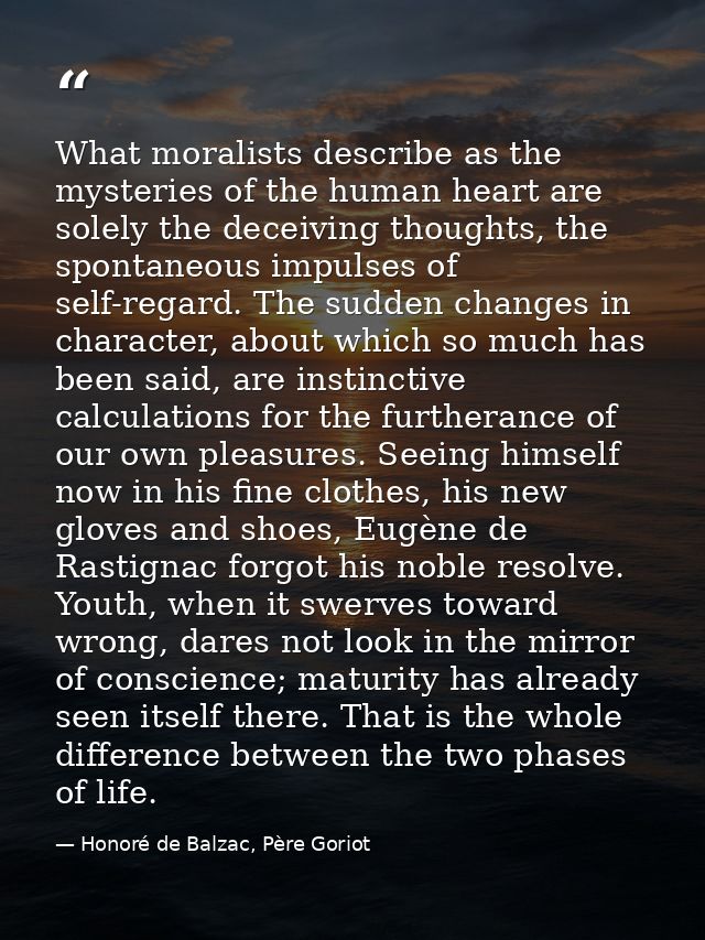 What moralists describe as the mysteries of the human heart are solely the deceiving thoughts, the spontaneous impulses  — Honoré de Balzac, Père Goriot
