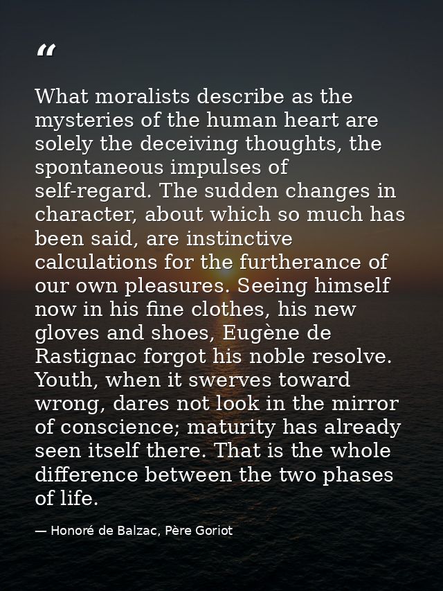 What moralists describe as the mysteries of the human heart are solely the deceiving thoughts, the spontaneous impulses  — Honoré de Balzac, Père Goriot