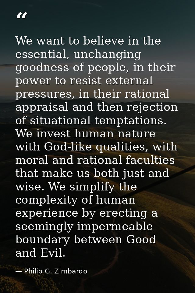 We want to believe in the essential, unchanging goodness of people, in their power to resist external pressures, in thei — Philip G. Zimbardo