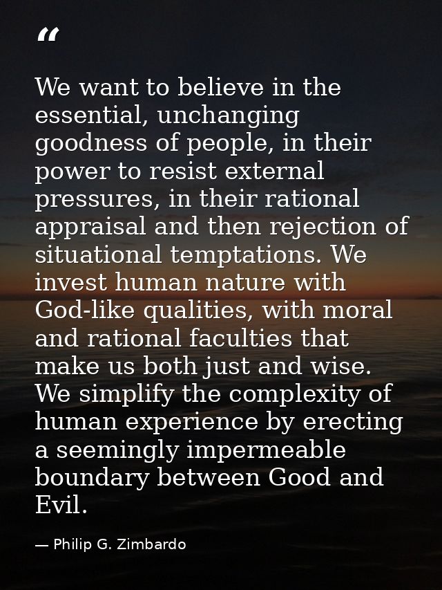 We want to believe in the essential, unchanging goodness of people, in their power to resist external pressures, in thei — Philip G. Zimbardo