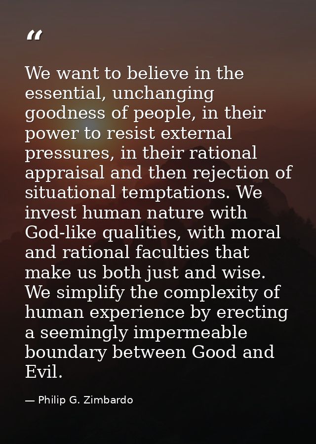 We want to believe in the essential, unchanging goodness of people, in their power to resist external pressures, in thei — Philip G. Zimbardo
