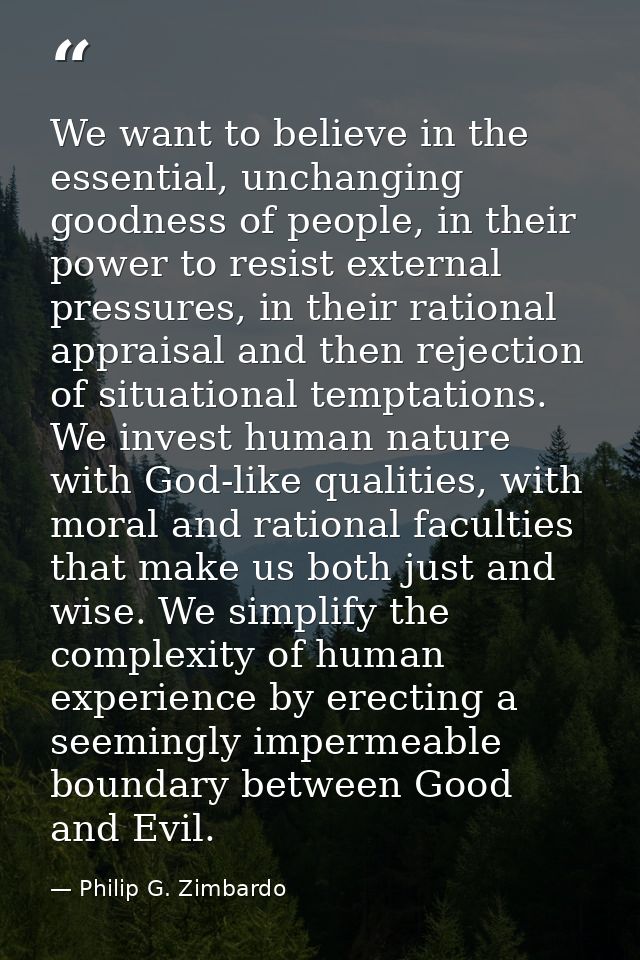 We want to believe in the essential, unchanging goodness of people, in their power to resist external pressures, in thei — Philip G. Zimbardo
