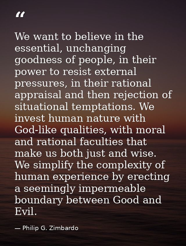 We want to believe in the essential, unchanging goodness of people, in their power to resist external pressures, in thei — Philip G. Zimbardo