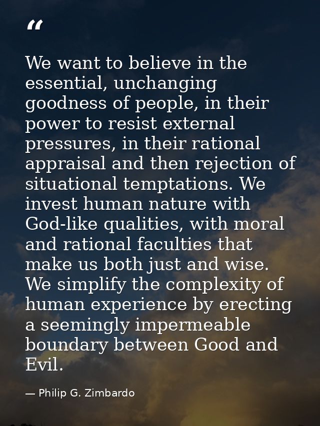 We want to believe in the essential, unchanging goodness of people, in their power to resist external pressures, in thei — Philip G. Zimbardo