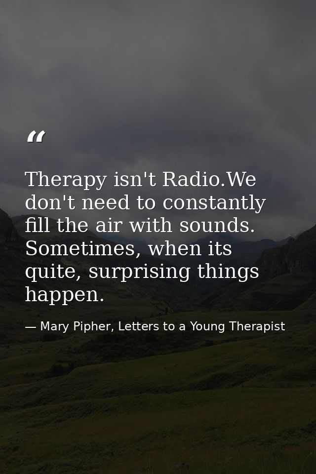 Therapy isn't Radio.We don't need to constantly fill the air with sounds. Sometimes, when its quite, surprising things h — Mary Pipher, Letters to a Young Therapist