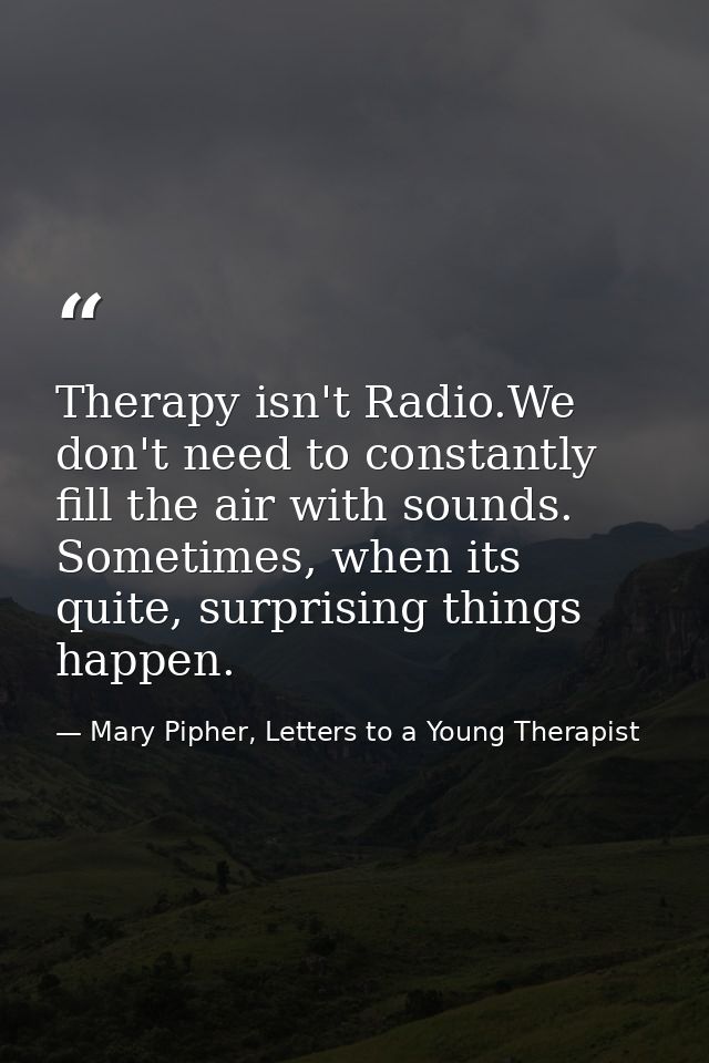 Therapy isn't Radio.We don't need to constantly fill the air with sounds. Sometimes, when its quite, surprising things h — Mary Pipher, Letters to a Young Therapist