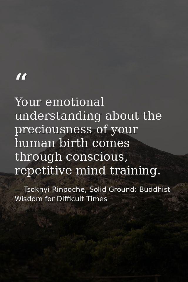 Your emotional understanding about the preciousness of your human birth comes through conscious, repetitive mind trainin — Tsoknyi Rinpoche, Solid Ground: Buddhist Wisdom for Difficult Times