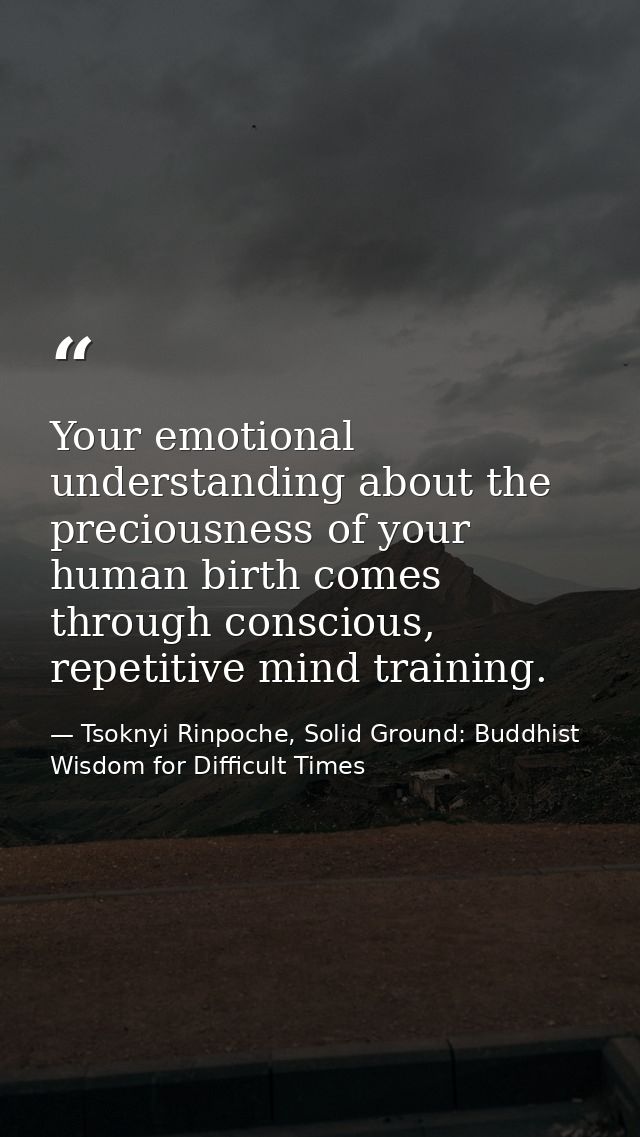 Your emotional understanding about the preciousness of your human birth comes through conscious, repetitive mind trainin — Tsoknyi Rinpoche, Solid Ground: Buddhist Wisdom for Difficult Times