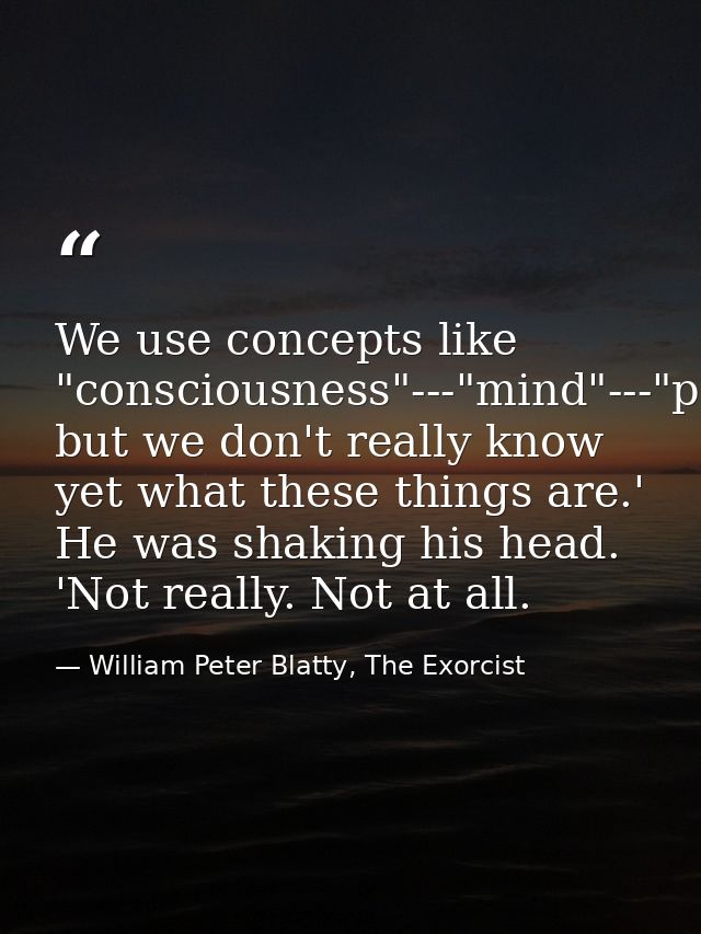 We use concepts like "consciousness"---"mind"---"personality," but we don't really know yet what these things are.' He w — William Peter Blatty, The Exorcist