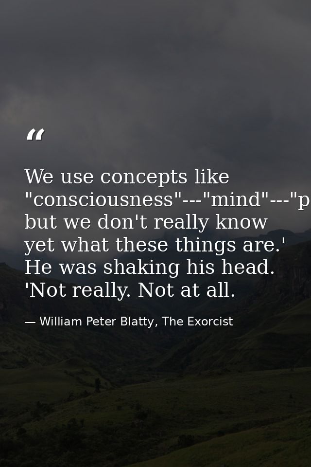 We use concepts like "consciousness"---"mind"---"personality," but we don't really know yet what these things are.' He w — William Peter Blatty, The Exorcist