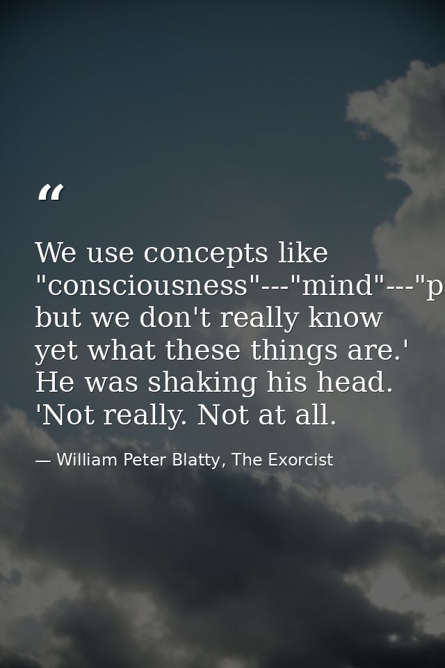 We use concepts like "consciousness"---"mind"---"personality," but we don't really know yet what these things are.' He w — William Peter Blatty, The Exorcist