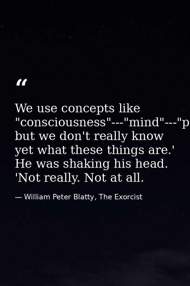 We use concepts like "consciousness"---"mind"---"personality," but we don't really know yet what these things are.' He w — William Peter Blatty, The Exorcist