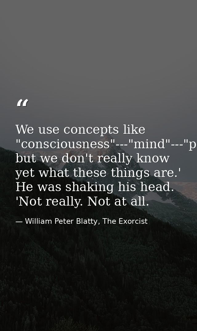 We use concepts like "consciousness"---"mind"---"personality," but we don't really know yet what these things are.' He w — William Peter Blatty, The Exorcist