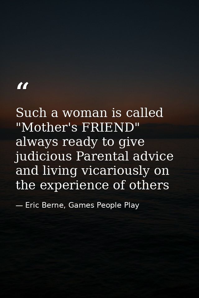 Such a woman is called "Mother's FRIEND" always ready to give judicious Parental advice and living vicariously on the ex — Eric Berne, Games People Play