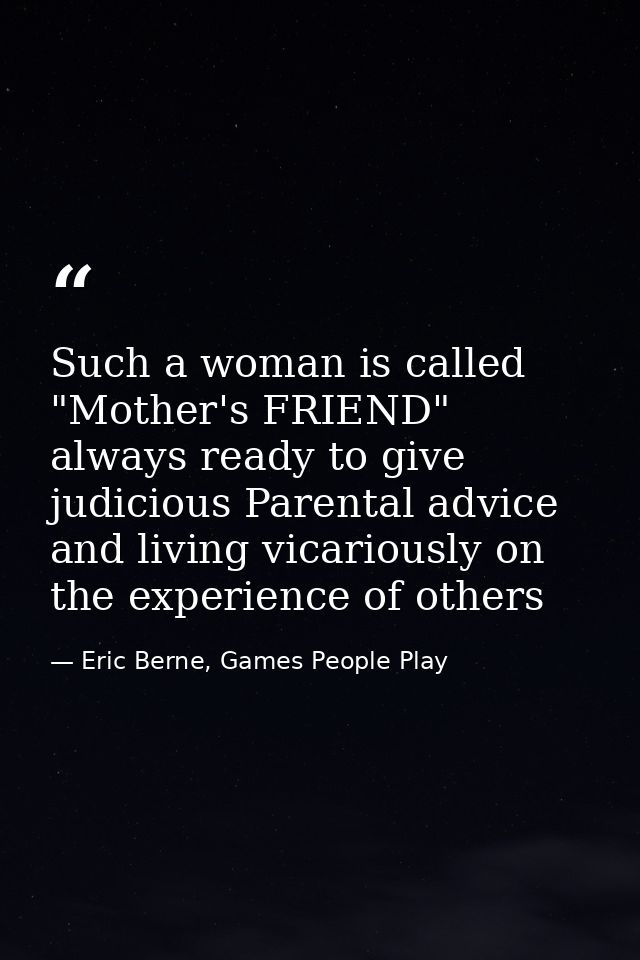 Such a woman is called "Mother's FRIEND" always ready to give judicious Parental advice and living vicariously on the ex — Eric Berne, Games People Play