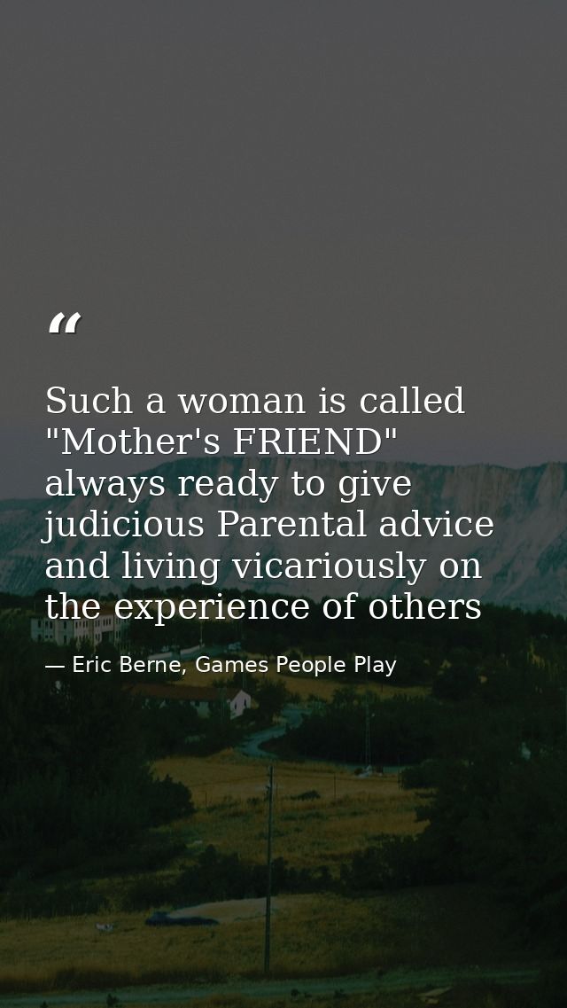 Such a woman is called "Mother's FRIEND" always ready to give judicious Parental advice and living vicariously on the ex — Eric Berne, Games People Play